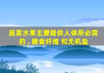 蔬菜水果主要提供人体所必需的 , 膳食纤维 和无机盐